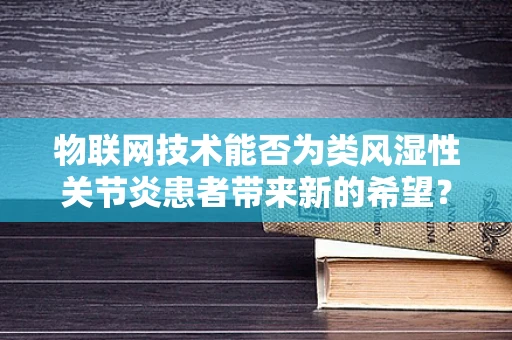 物联网技术能否为类风湿性关节炎患者带来新的希望？