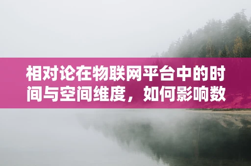 相对论在物联网平台中的时间与空间维度，如何影响数据传输的‘同步性’？