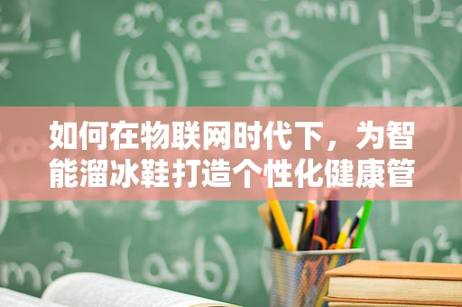 如何在物联网时代下，为智能溜冰鞋打造个性化健康管理方案？