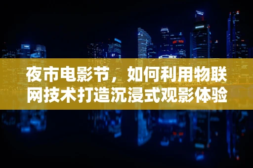 夜市电影节，如何利用物联网技术打造沉浸式观影体验？