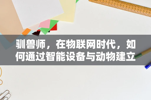 驯兽师，在物联网时代，如何通过智能设备与动物建立更紧密的连接？