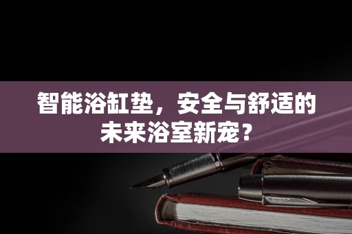 智能浴缸垫，安全与舒适的未来浴室新宠？