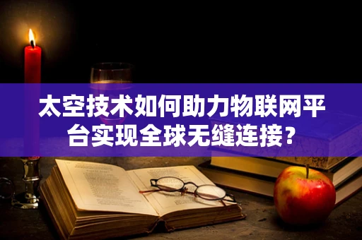 太空技术如何助力物联网平台实现全球无缝连接？