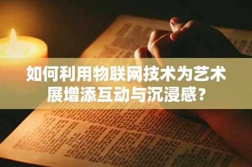 如何利用物联网技术为艺术展增添互动与沉浸感？