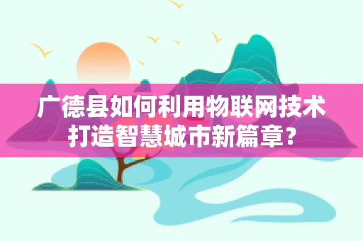 广德县如何利用物联网技术打造智慧城市新篇章？