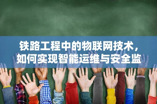 铁路工程中的物联网技术，如何实现智能运维与安全监控？