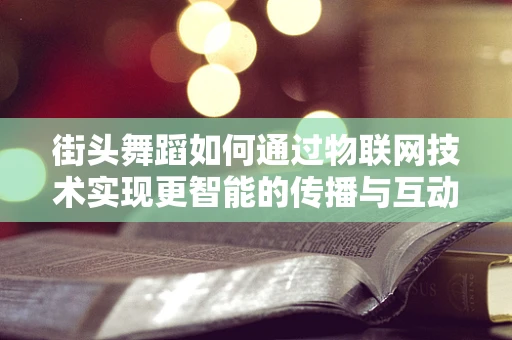 街头舞蹈如何通过物联网技术实现更智能的传播与互动？