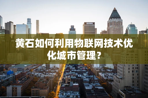 黄石如何利用物联网技术优化城市管理？