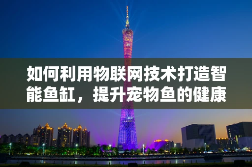 如何利用物联网技术打造智能鱼缸，提升宠物鱼的健康与生活质量？