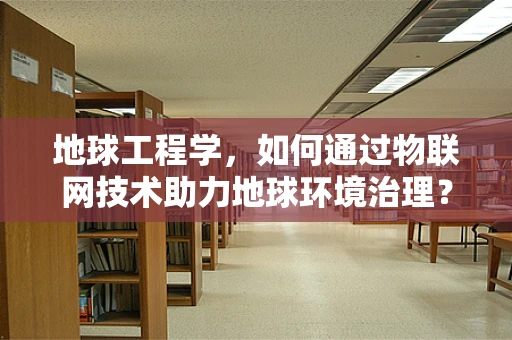 地球工程学，如何通过物联网技术助力地球环境治理？