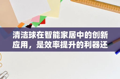 清洁球在智能家居中的创新应用，是效率提升的利器还是鸡肋？