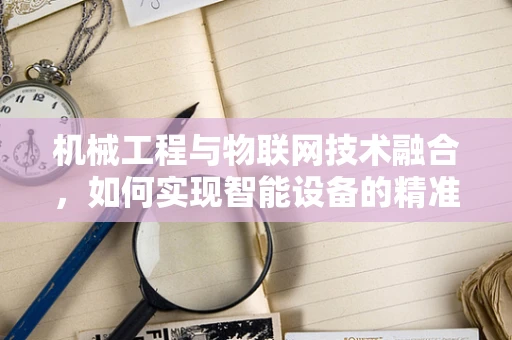 机械工程与物联网技术融合，如何实现智能设备的精准控制？