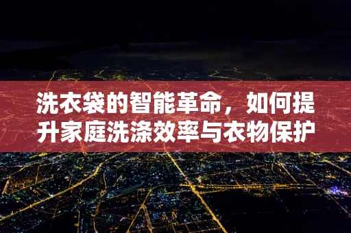 洗衣袋的智能革命，如何提升家庭洗涤效率与衣物保护？