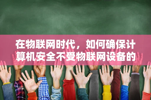 在物联网时代，如何确保计算机安全不受物联网设备的安全漏洞影响？