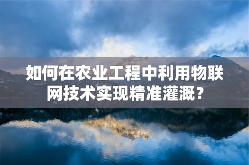 如何在农业工程中利用物联网技术实现精准灌溉？