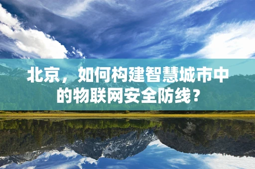 北京，如何构建智慧城市中的物联网安全防线？