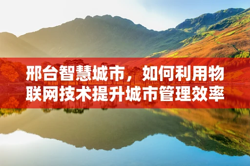 邢台智慧城市，如何利用物联网技术提升城市管理效率？