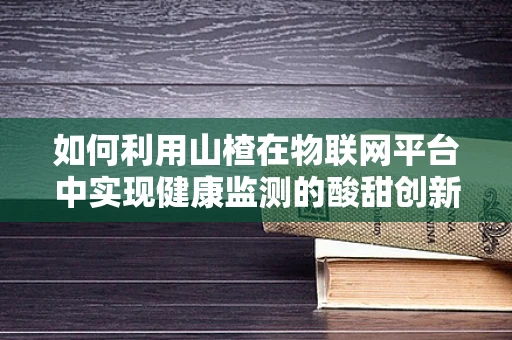 如何利用山楂在物联网平台中实现健康监测的酸甜创新？