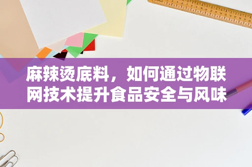 麻辣烫底料，如何通过物联网技术提升食品安全与风味创新？