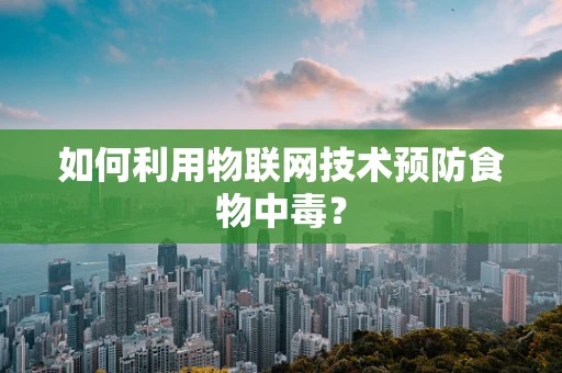 如何利用物联网技术预防食物中毒？