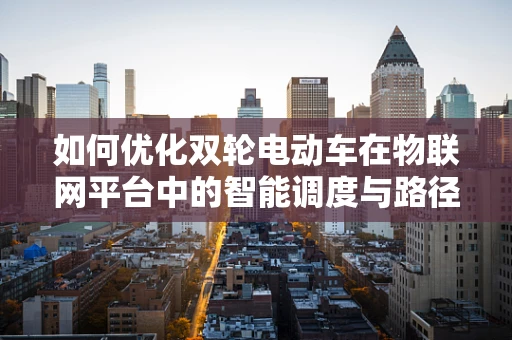 如何优化双轮电动车在物联网平台中的智能调度与路径规划？