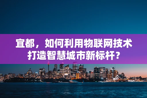 宜都，如何利用物联网技术打造智慧城市新标杆？