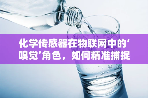 化学传感器在物联网中的‘嗅觉’角色，如何精准捕捉并解读化学信号？