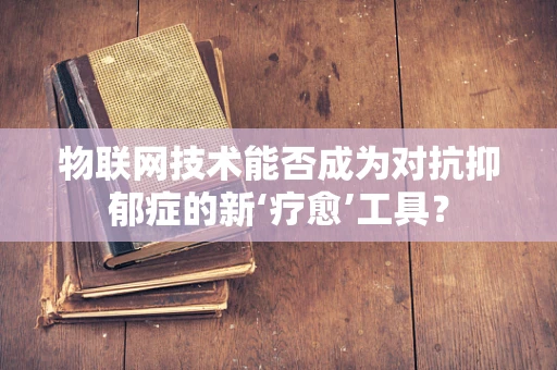 物联网技术能否成为对抗抑郁症的新‘疗愈’工具？