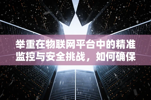 举重在物联网平台中的精准监控与安全挑战，如何确保数据真实可靠？