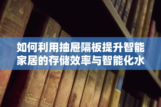 如何利用抽屉隔板提升智能家居的存储效率与智能化水平？