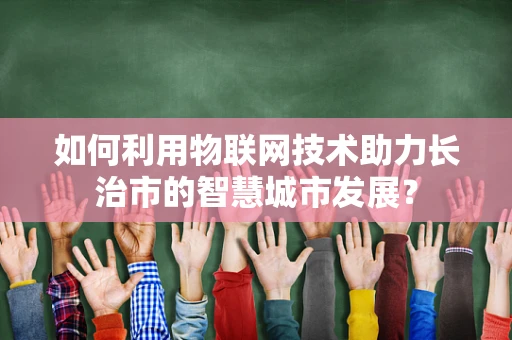 如何利用物联网技术助力长治市的智慧城市发展？