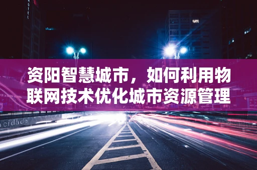 资阳智慧城市，如何利用物联网技术优化城市资源管理？