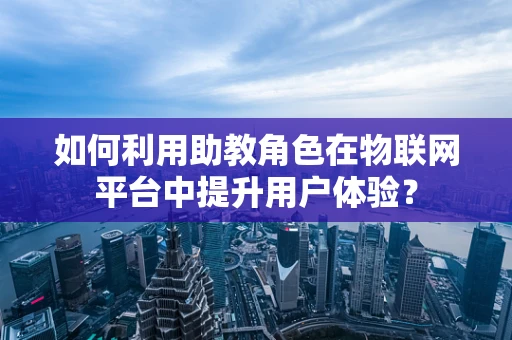 如何利用助教角色在物联网平台中提升用户体验？