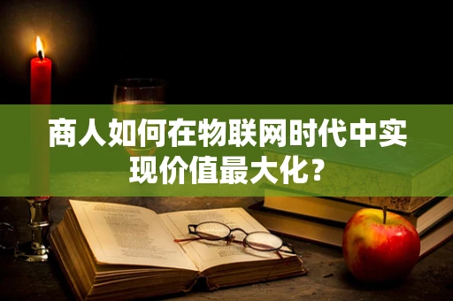 商人如何在物联网时代中实现价值最大化？