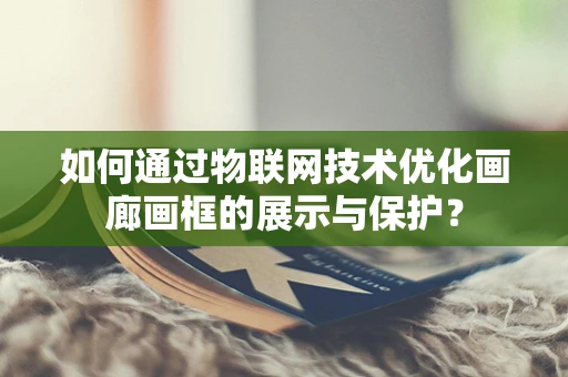 如何通过物联网技术优化画廊画框的展示与保护？