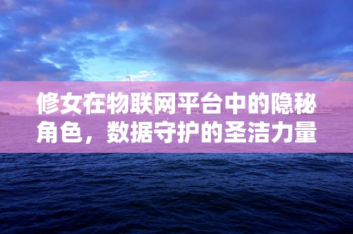 修女在物联网平台中的隐秘角色，数据守护的圣洁力量