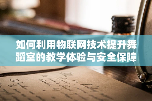 如何利用物联网技术提升舞蹈室的教学体验与安全保障？