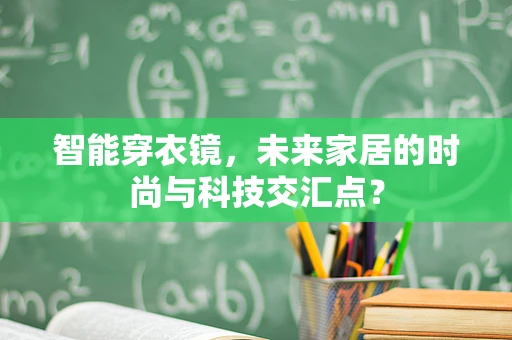 智能穿衣镜，未来家居的时尚与科技交汇点？