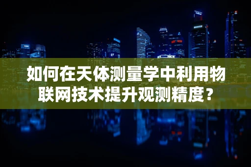 如何在天体测量学中利用物联网技术提升观测精度？