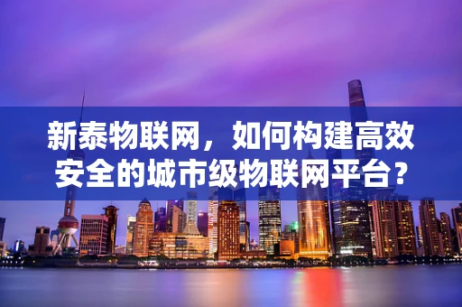 新泰物联网，如何构建高效安全的城市级物联网平台？