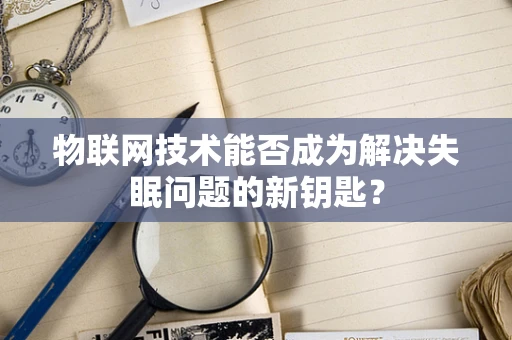 物联网技术能否成为解决失眠问题的新钥匙？