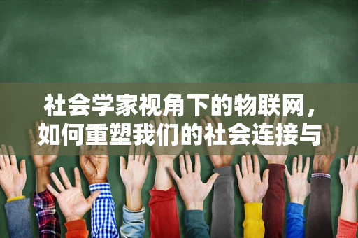 社会学家视角下的物联网，如何重塑我们的社会连接与互动？