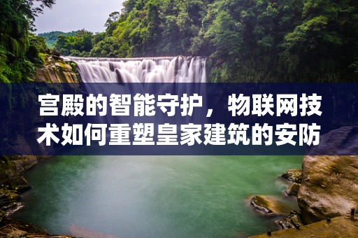 宫殿的智能守护，物联网技术如何重塑皇家建筑的安防体系？