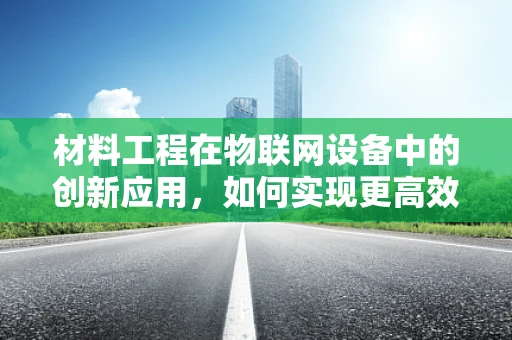 材料工程在物联网设备中的创新应用，如何实现更高效的能量转换与存储？