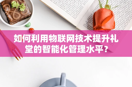 如何利用物联网技术提升礼堂的智能化管理水平？